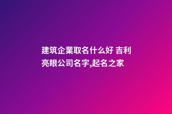建筑企業取名什么好 吉利亮眼公司名字,起名之家-第1張-公司起名-玄機派